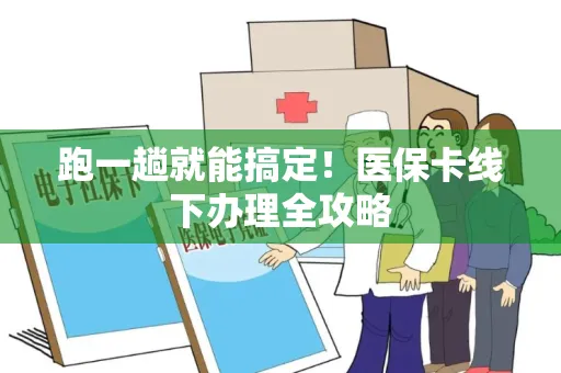 跑一趟就能搞定！医保卡线下办理全攻略